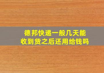 德邦快递一般几天能收到货之后还用给钱吗