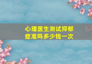 心理医生测试抑郁症准吗多少钱一次