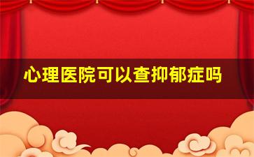 心理医院可以查抑郁症吗