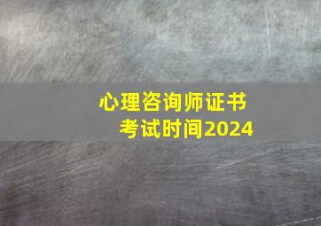 心理咨询师证书考试时间2024