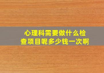 心理科需要做什么检查项目呢多少钱一次啊