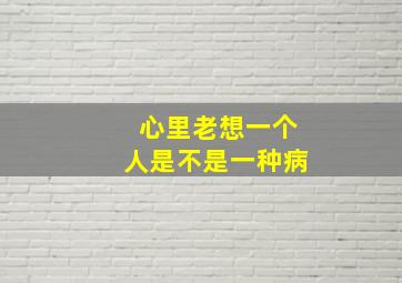 心里老想一个人是不是一种病