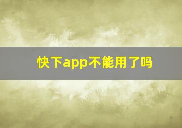 快下app不能用了吗