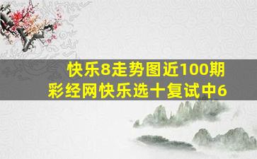 快乐8走势图近100期彩经网快乐选十复试中6