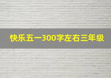 快乐五一300字左右三年级