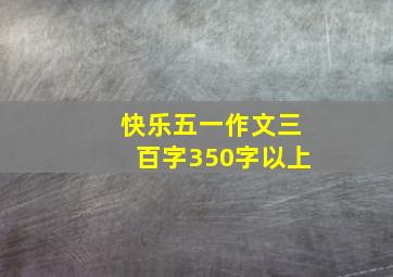 快乐五一作文三百字350字以上