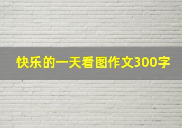 快乐的一天看图作文300字