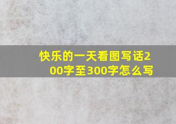 快乐的一天看图写话200字至300字怎么写