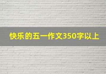 快乐的五一作文350字以上