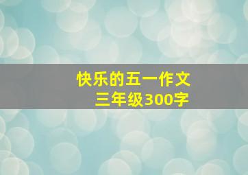 快乐的五一作文三年级300字