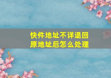 快件地址不详退回原地址后怎么处理