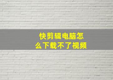 快剪辑电脑怎么下载不了视频