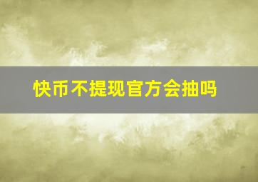 快币不提现官方会抽吗