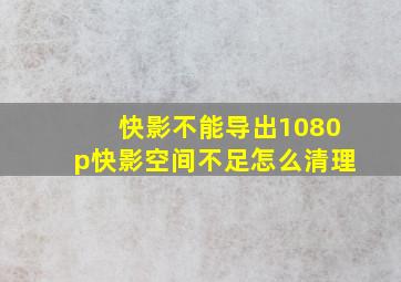 快影不能导出1080p快影空间不足怎么清理