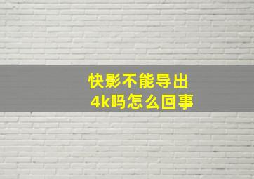 快影不能导出4k吗怎么回事