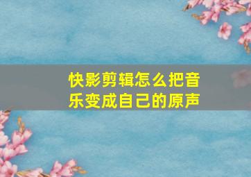 快影剪辑怎么把音乐变成自己的原声