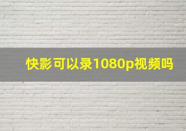 快影可以录1080p视频吗