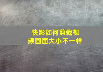 快影如何剪裁视频画面大小不一样