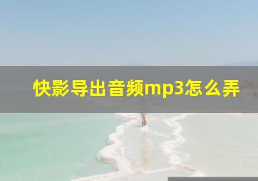 快影导出音频mp3怎么弄