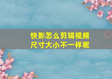 快影怎么剪辑视频尺寸大小不一样呢