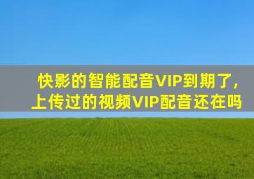 快影的智能配音VIP到期了,上传过的视频VIP配音还在吗