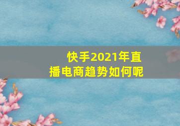 快手2021年直播电商趋势如何呢