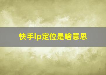 快手lp定位是啥意思