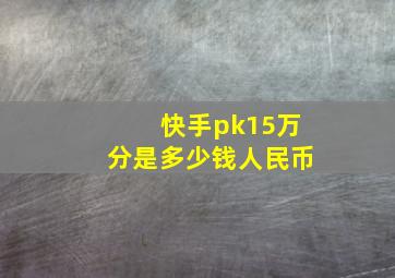 快手pk15万分是多少钱人民币