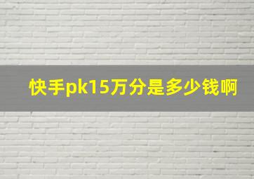 快手pk15万分是多少钱啊