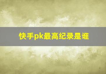 快手pk最高纪录是谁