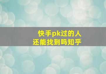 快手pk过的人还能找到吗知乎