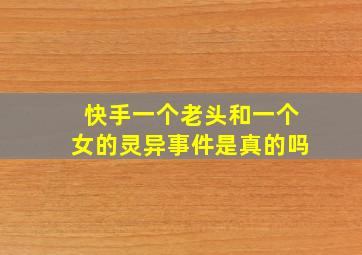 快手一个老头和一个女的灵异事件是真的吗