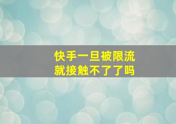 快手一旦被限流就接触不了了吗