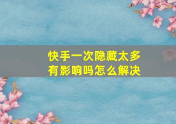 快手一次隐藏太多有影响吗怎么解决