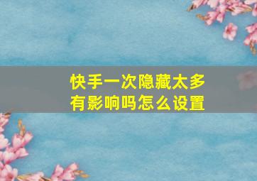 快手一次隐藏太多有影响吗怎么设置