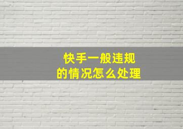 快手一般违规的情况怎么处理