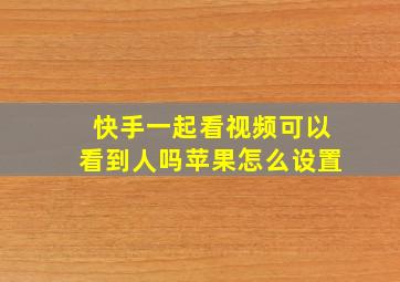 快手一起看视频可以看到人吗苹果怎么设置