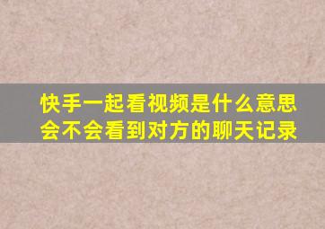 快手一起看视频是什么意思会不会看到对方的聊天记录