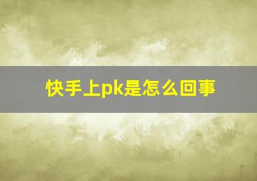 快手上pk是怎么回事