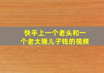 快手上一个老头和一个老太赚儿子钱的视频