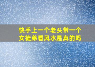 快手上一个老头带一个女徒弟看风水是真的吗