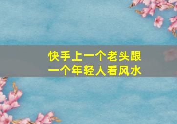 快手上一个老头跟一个年轻人看风水