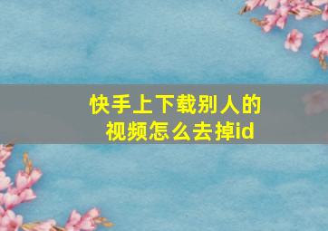 快手上下载别人的视频怎么去掉id