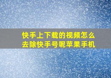 快手上下载的视频怎么去除快手号呢苹果手机