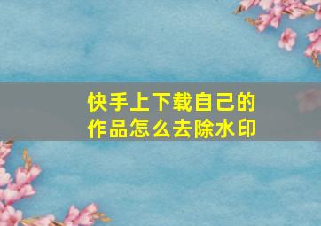 快手上下载自己的作品怎么去除水印