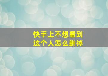 快手上不想看到这个人怎么删掉