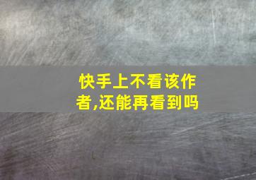 快手上不看该作者,还能再看到吗