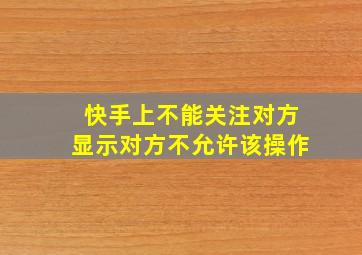 快手上不能关注对方显示对方不允许该操作