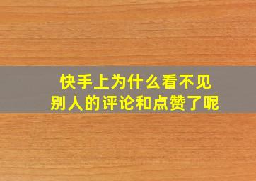 快手上为什么看不见别人的评论和点赞了呢