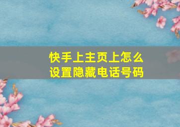 快手上主页上怎么设置隐藏电话号码